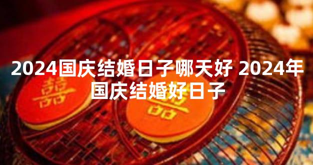 2024国庆结婚日子哪天好 2024年国庆结婚好日子